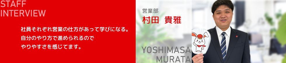 営業部 村田 貴雅。社員それぞれ営業の仕方があって学びになる。自分のやり方で進められるので、やりやすさを感じてます。