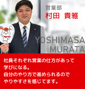 営業部 村田 貴雅。社員それぞれ営業の仕方があって学びになる。自分のやり方で進められるので、やりやすさを感じてます。